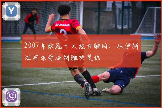 2007年欧冠十大经典瞬间：从伊斯坦布尔奇迹到雅典复仇