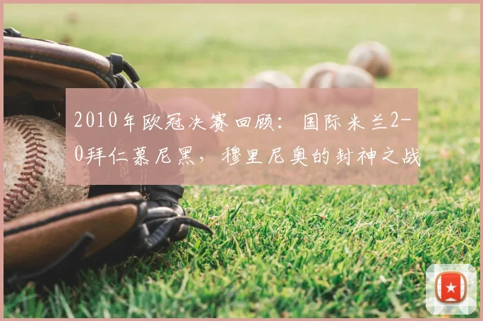 2010年欧冠决赛回顾:国际米兰2-0拜仁慕尼黑,穆里尼奥的封神之战