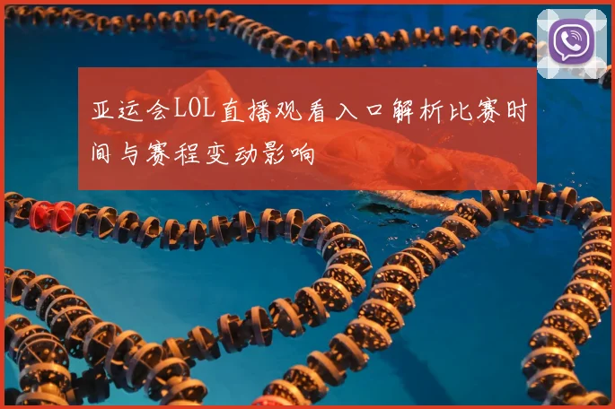 亚运会LOL直播观看入口解析比赛时间与赛程变动影响