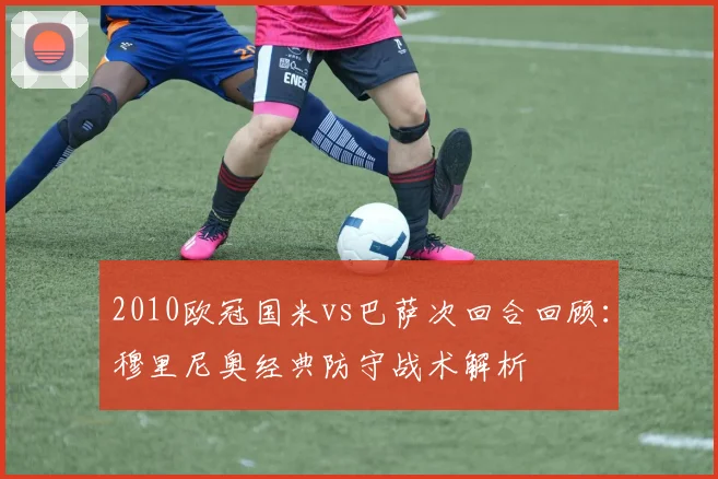 2010欧冠国米vs巴萨次回合回顾:穆里尼奥经典防守战术解析