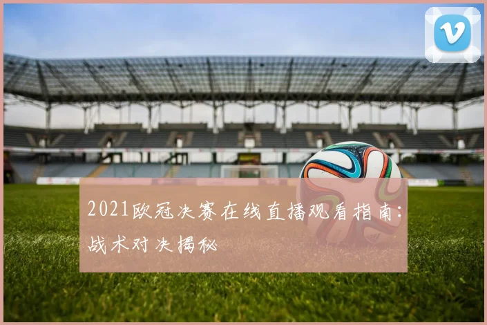 2021欧冠决赛在线直播观看指南:战术对决揭秘