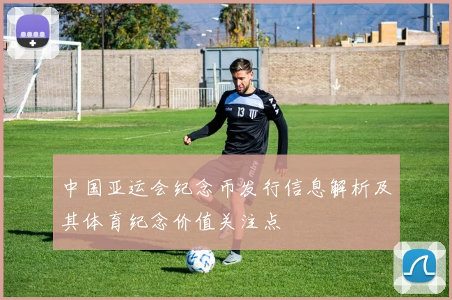 中国亚运会纪念币发行信息解析及其体育纪念价值关注点