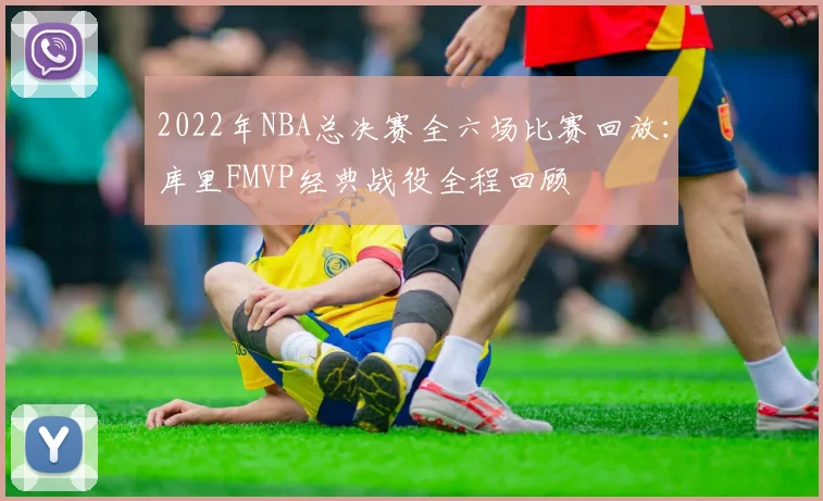 2022年NBA总决赛全六场比赛回放:库里FMVP经典战役全程回顾