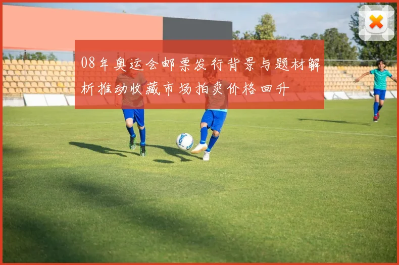 08年奥运会邮票发行背景与题材解析推动收藏市场拍卖价格回升