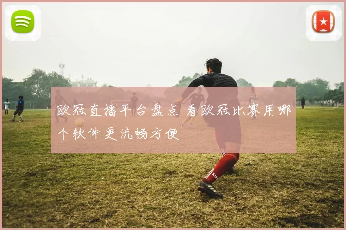 欧冠直播平台盘点 看欧冠比赛用哪个软件更流畅方便