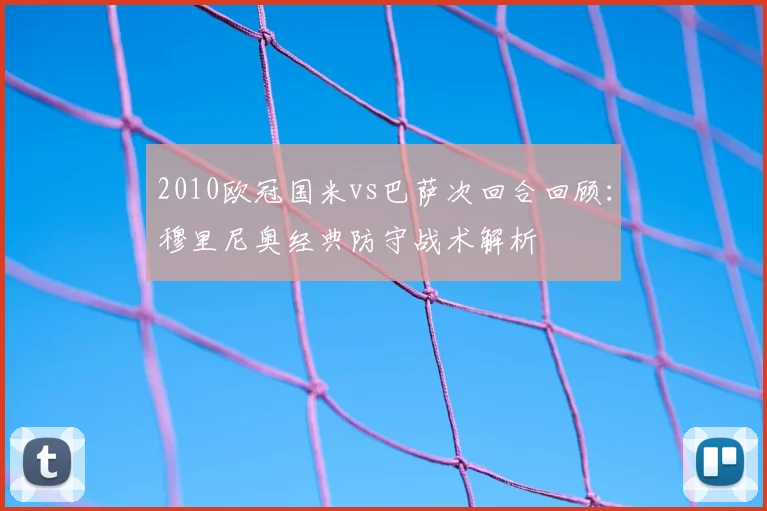 2010欧冠国米vs巴萨次回合回顾:穆里尼奥经典防守战术解析
