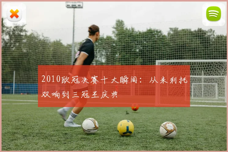 2010欧冠决赛十大瞬间：从米利托双响到三冠王庆典